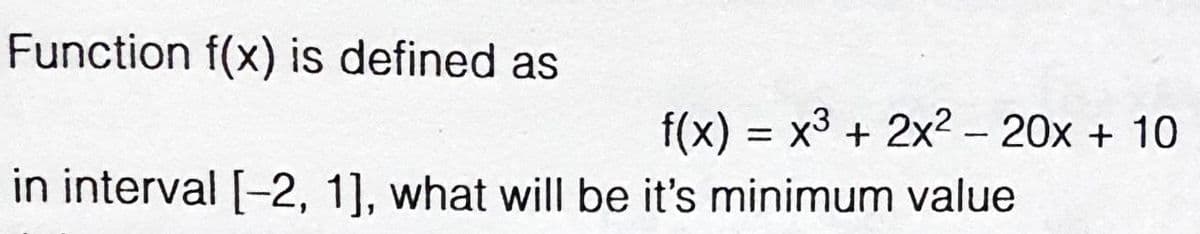 Function f(x) is defined as
f(x) = x3 + 2x2 - 20x + 10
in interval [-2, 1], what will be it's minimum value
