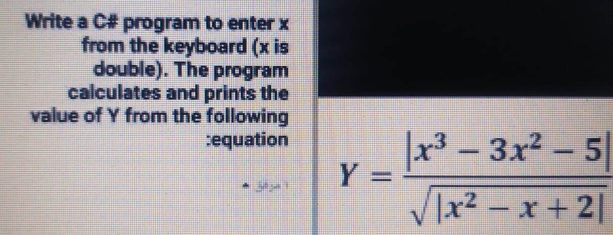 Write a C# program to enter x
from the keyboard (x is
double). The program
calculates and prints the
value of Y from the following
equation
- 3x2 - 5
|x3-
Y =
VIx2 - x + 2|
