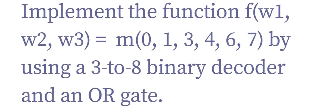 Implement the function f(w1,
w2, w3) = m(0, 1, 3, 4, 6, 7) by
using a 3-to-8 binary decoder
and an OR gate.
