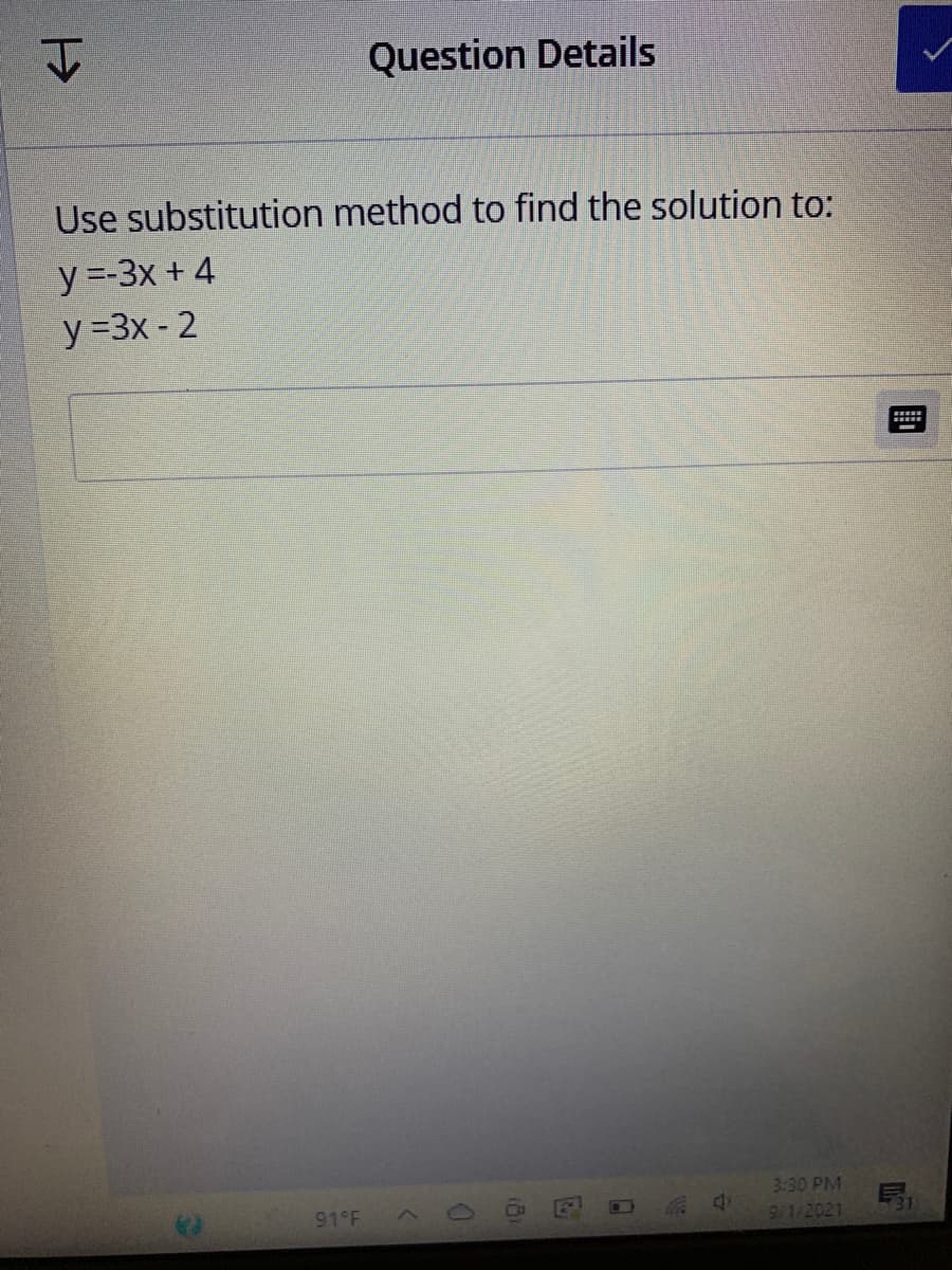 Question Details
Use substitution method to find the solution to:
y =-3x + 4
y =3x - 2
3:30 PM
91 F
9 1/2021
