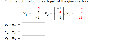 Find the dot product of each pair of the given vectors.
5
4
1
-4
V1
4
V3
=
2
1
1
16
V1 V2
V1 V3
V2 V3

