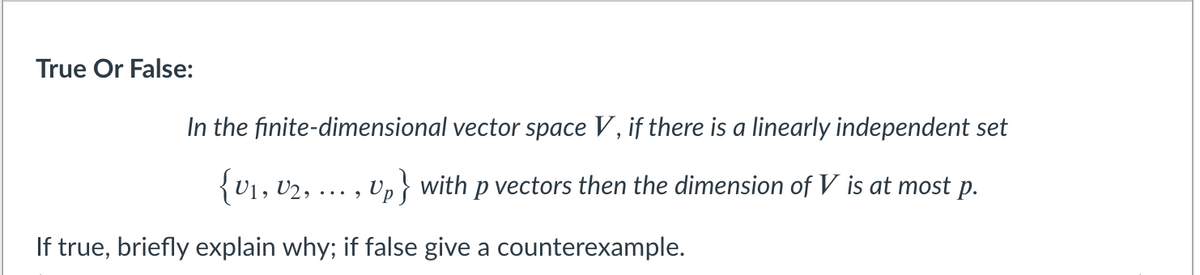 True Or False:
In the finite-dimensional vector space V, if there is a linearly independent set
{V1, U2,
Up } with p vectors then the dimension of V is at most p.
...
If true, briefly explain why; if false give a counterexample.
