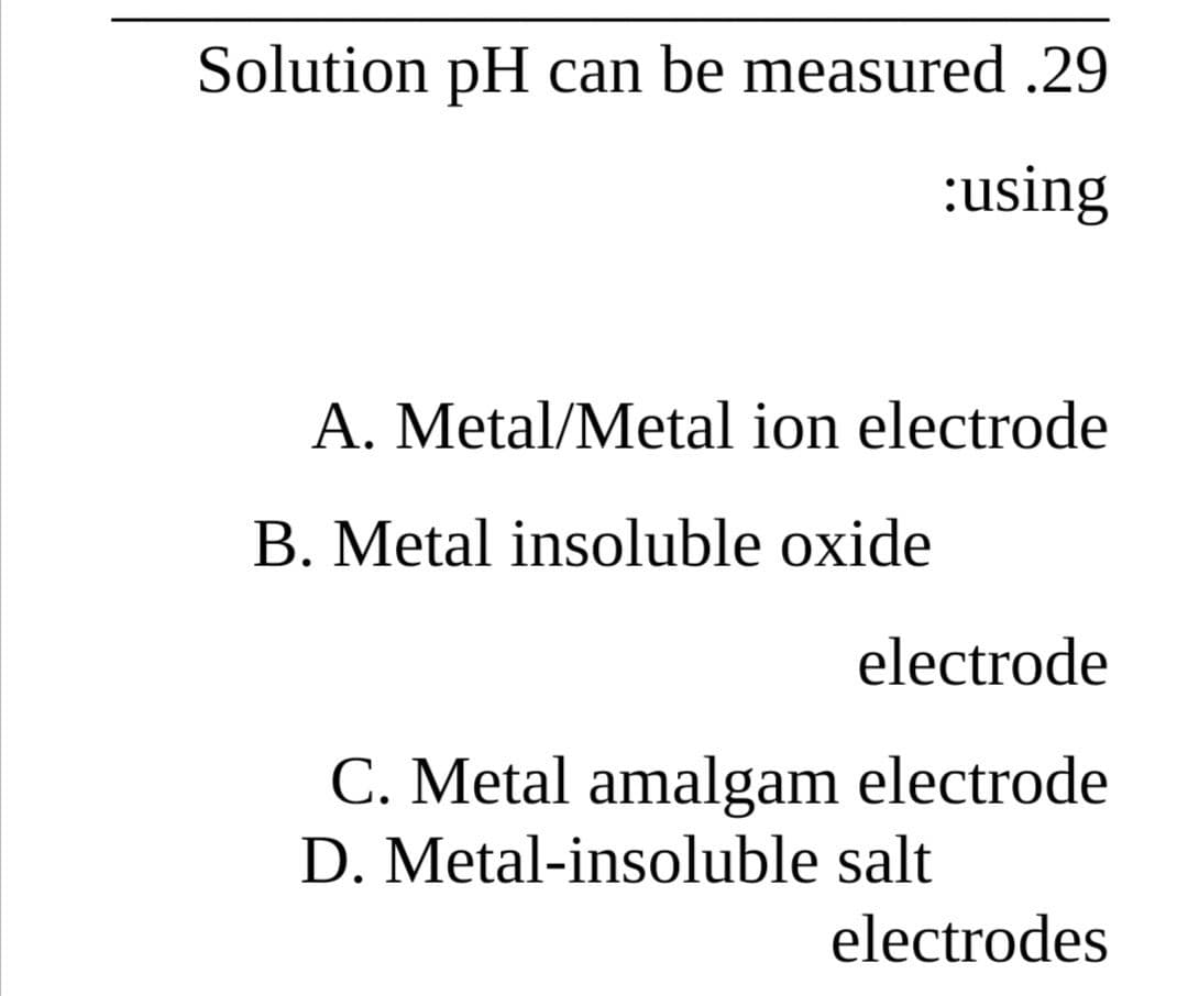 Solution pH can be measured .29
:using
A. Metal/Metal ion electrode
B. Metal insoluble oxide
electrode
C. Metal amalgam electrode
D. Metal-insoluble salt
electrodes
