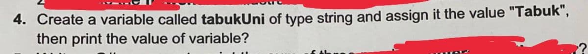 4. Create a variable called tabukUni of type string and assign it the value "Tabuk",
then print the value of variable?
