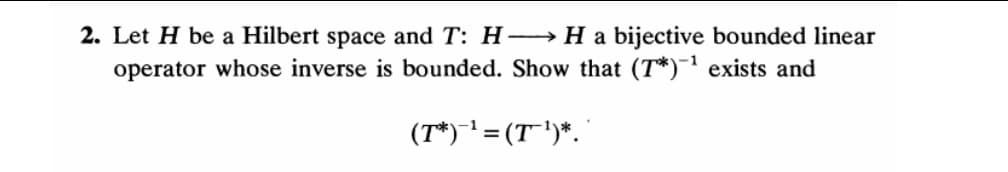 2. Let H be a Hilbert space and T: H-→ H a bijective bounded linear
operator whose inverse is bounded. Show that (T*)- exists and
(T*)' = (T"')*. '
