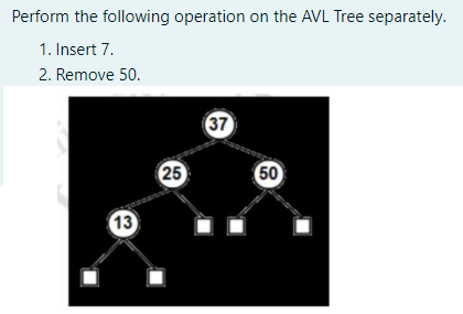 Perform the following operation on the AVL Tree separately.
1. Insert 7.
2. Remove 50.
37
25
50
13
