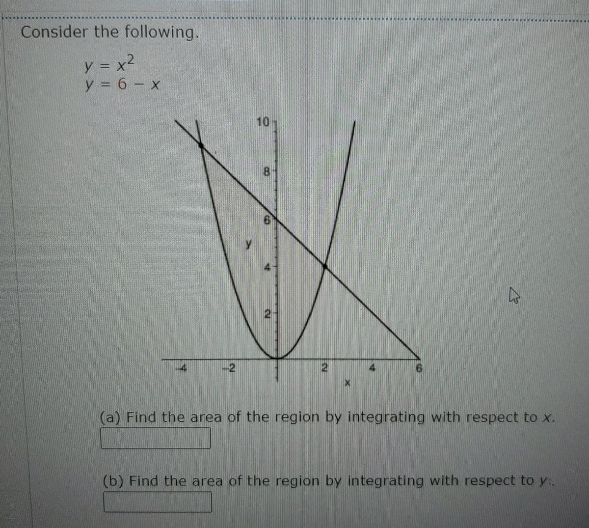 Consider the following.
y 3 x2
y = 6 - x
.
10
-2
4
(a) Find the area of the region by integrating with respect to x.
(b) Find the area of the region by integrating with respect to y.
