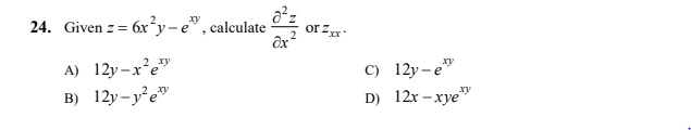 24. Given z=
6x²y- e", calculate
or z
A) 12y-x²e"
B) 12y-y²e"
C) 12y-e"
D) 12x –xye"
