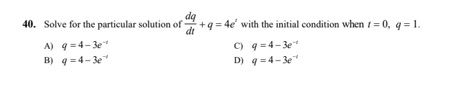 40. Solve for the particular solution of-
dq
+q = 4e' with the initial condition when t = 0, q= 1.
dt
A) q = 4– 3e
B) q = 4- 3e
C) q = 4-3e
D) q = 4- 3e
