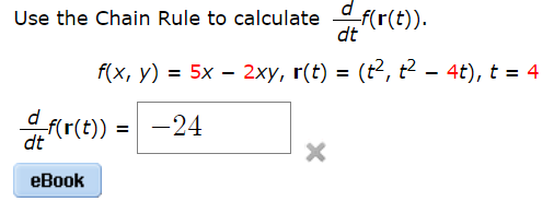 f(r(t)).
dt
Use the Chain Rule to calculate
f(x, y) = 5x – 2xy, r(t) = (t², t² – 4t), t = 4
dfr(t):
-24
