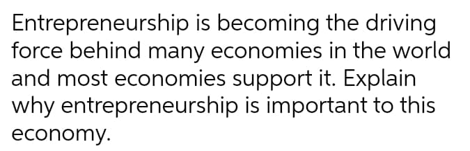Entrepreneurship is becoming the driving
force behind many economies in the world
and most economies support it. Explain
why entrepreneurship is important to this
economy.
