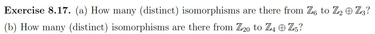 Exercise 8.17. (a) How many (distinct) isomorphisms are there from Z6 to Z2 © Z3?
(b) How many (distinct) isomorphisms are there from Z20 to Z4 Z5?