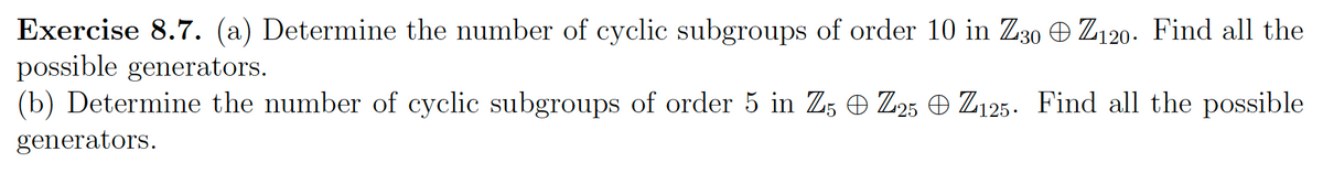 Exercise 8.7. (a) Determine the number of cyclic subgroups of order 10 in Z30 Z120. Find all the
possible generators.
(b) Determine the number of cyclic subgroups of order 5 in Z5 © Z25 © Z125. Find all the possible
generators.