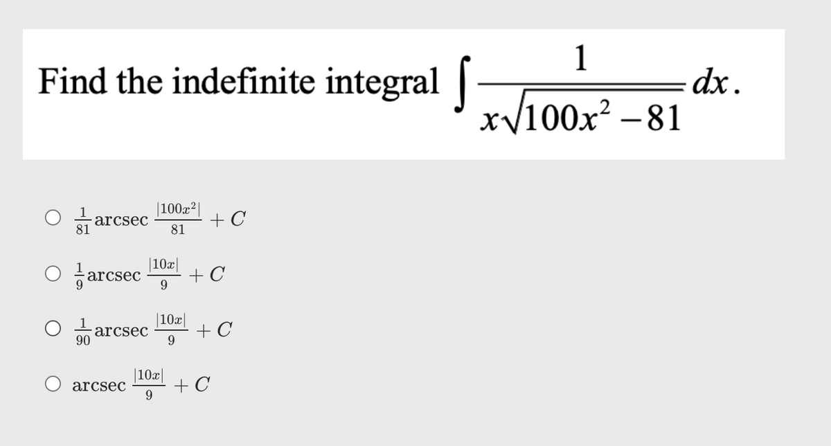 1
Find the indefinite integral |
dx.
J 100x² – 81
-
|100x²|
+ C
arcsec
81
81
O arcsec
|10x|
+ C
|10x|
arcsec
90
+ C
9.
arcsec
9.
|10x|
+ C
