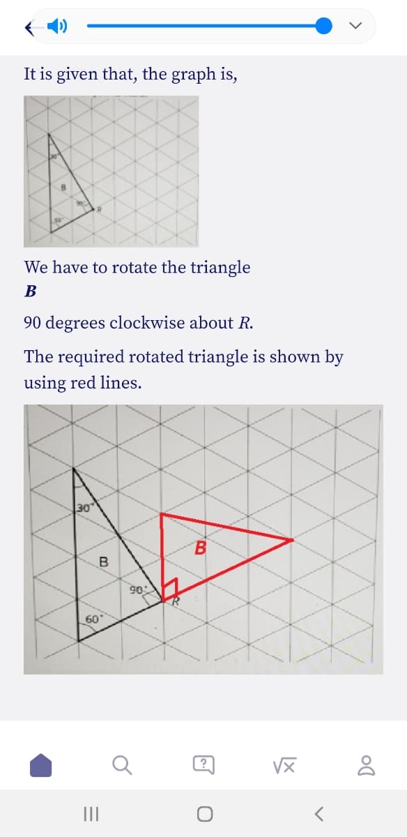 ( 4)
It is given that, the graph is,
R
We have to rotate the triangle
В
90 degrees clockwise about
The required rotated triangle is shown by
using red lines.
30
B
90
60
?
II
