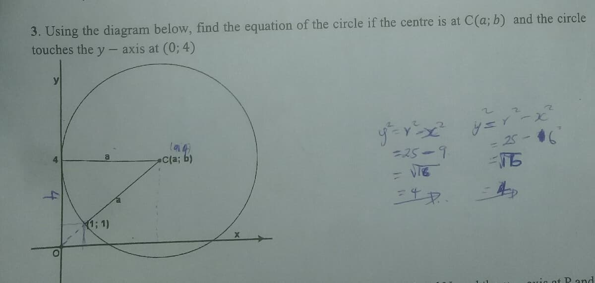 3. Using the diagram below, find the equation of the circle if the centre is at C(a; b) and the circle
touches the y - axis at (0; 4)
y
ザーメンズ
=25-9
y=rーx
- 25 - 6
C(%3;
34p.
1; 1)
auio ot P and
