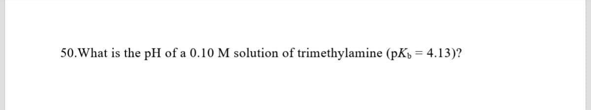 50.What is the pH of a 0.10 M solution of trimethylamine (pK = 4.13)?
