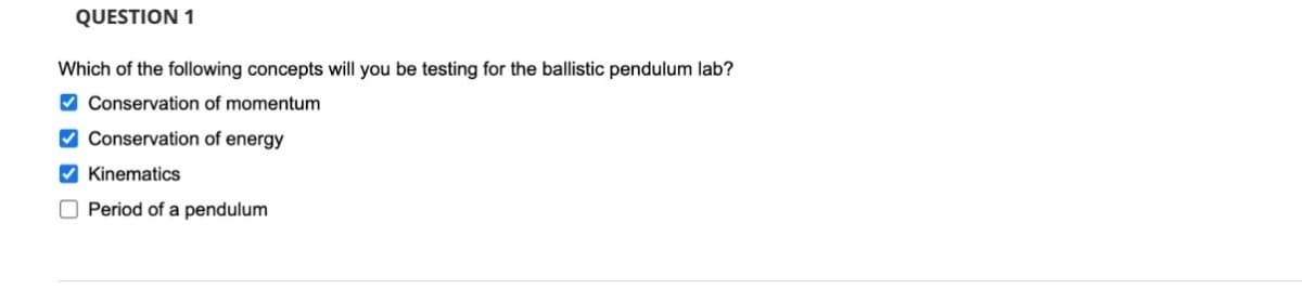 QUESTION 1
Which of the following concepts will you be testing for the ballistic pendulum lab?
✔Conservation of momentum
✔Conservation of energy
Kinematics
Period of a pendulum