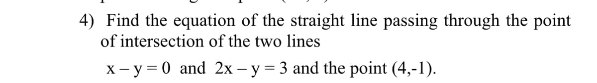 4) Find the equation of the straight line passing through the point
of intersection of the two lines
X – y = 0 and 2x – y = 3 and the point (4,-1).
|
