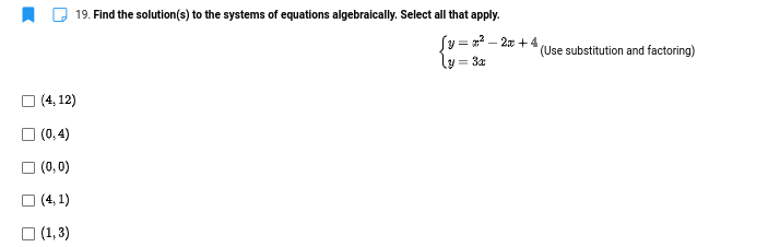 O 19. Find the solution(s) to the systems of equations algebraically. Select all that apply.
Sy = =? –
lu = 3x
- 2x +4
(Use substitution and factoring)
(4, 12)
O (0, 4)
O (0,0)
O (4, 1)
O (1,3)
