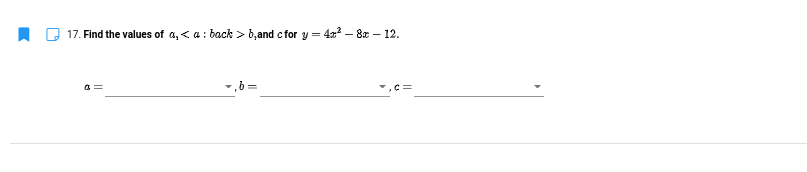 17. Find the values of a, < a: back > b,and c for y = 4x2 – 8x – 12.
a =
