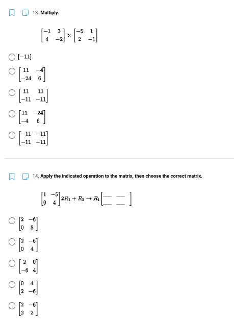 13. Multiply.
3
OI-1)
11
-4
-24
11
11
-11
14. Apply the indicated operation to the matrix, then choose the correct matrix.
2R1 + R2 + R1
0 8
[2 -6
[2 2
