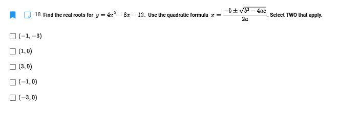 -6+ V – 4ac
18. Find the real roots for y = 4x – 8x – 12. Use the quadratic formula x =
Select TWO that apply.
2a
O (-1, -3)
O (1,0)
O (3, 0)
口(-1,0)
口(-3,0)
