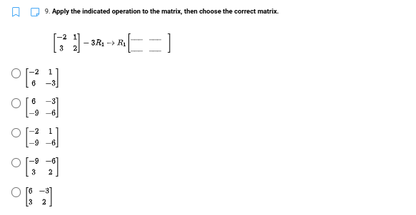 9. Apply the indicated operation to the matrix, then choose the correct matrix.
- 3R1 - R1
3
1
-9
O I-9 -6
2
[3
