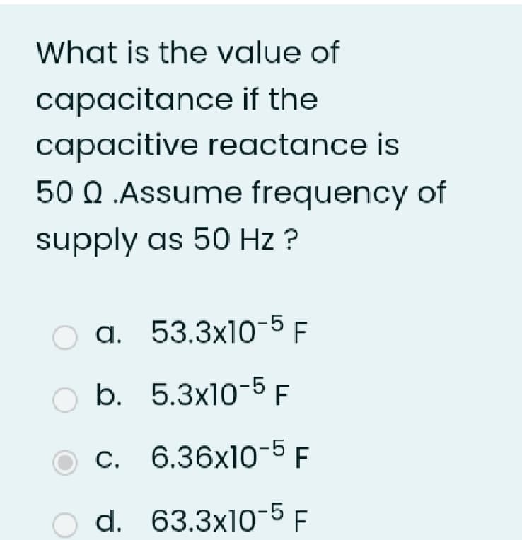 What is the value of
capacitance if the
capacitive reactance is
50 Q .Assume frequency of
supply as 50 Hz ?
a. 53.3x10-5 F
O b. 5.3x10-5 F
c. 6.36x10-5 E
d. 63.3x10-5 F
