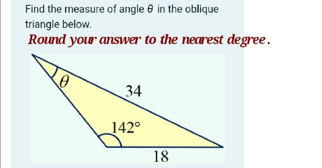 Find the measure of angle 0 in the oblique
triangle below.
Round your answer to the nearest degree.
34
142°
18
