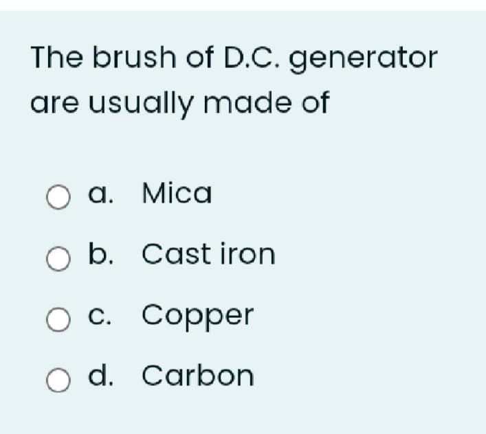 The brush of D.C. generator
are usually made of
Оа. Mica
O b. Cast iron
С. Сopper
o d. Carbon
