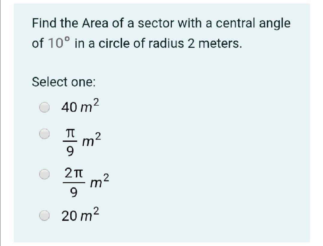 Find the Area of a sector with a central angle
of 10° in a circle of radius 2 meters.
Select one:
40 m²
m2
9
9.
20 m
2
