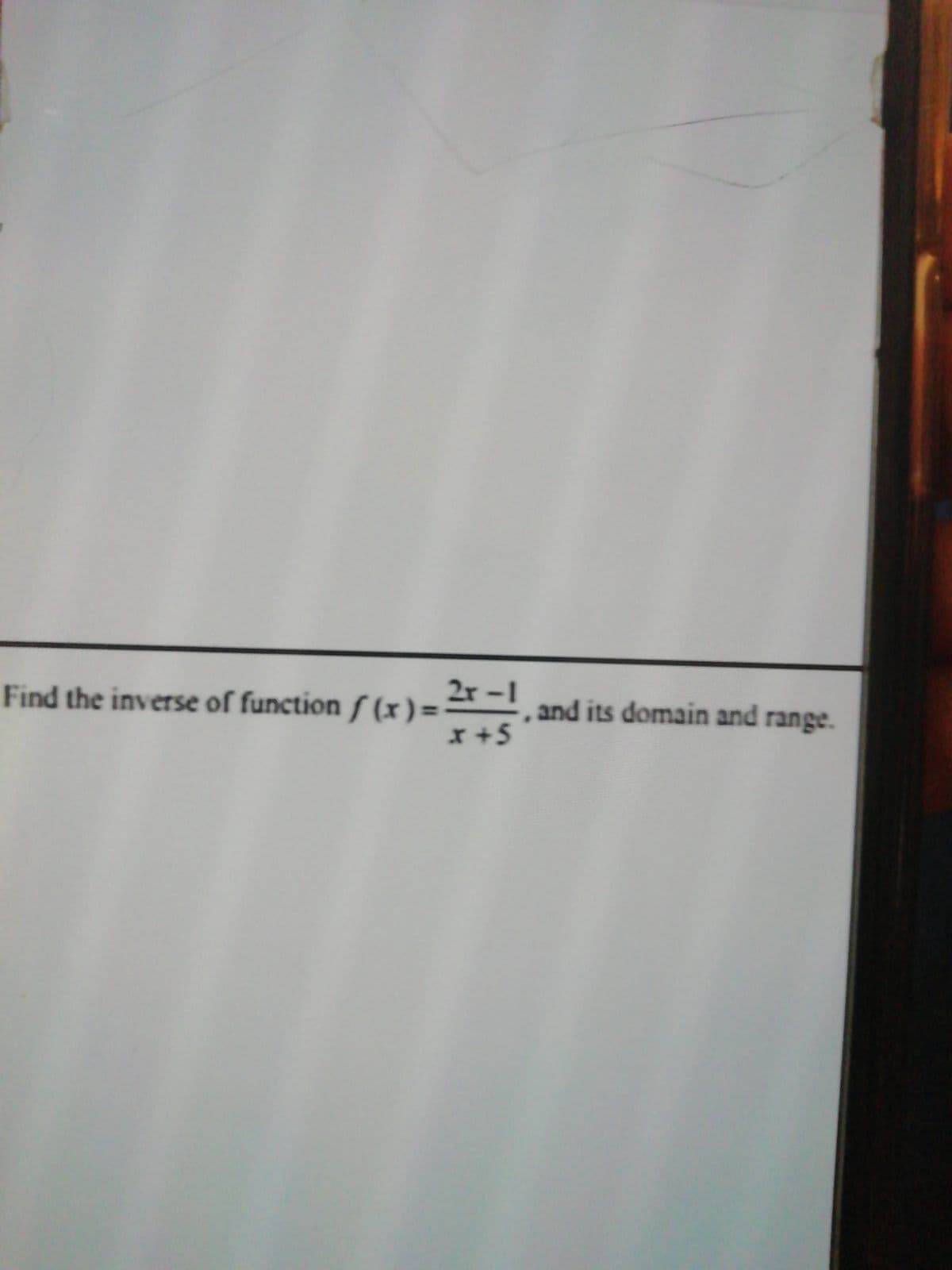 2r-1
Find the inverse of function f (x) = and its domain and range.
%3D
r+5
