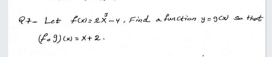 3
Q7- Let f=2X-4, Find
function y= 9c
that
So
a
f. 9) (x) = X+ 2 -.

