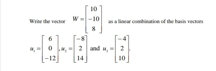 10
Write the vector W =-10
8.
as a linear combination of the basis vectors
-8]
2 and u,
6.
-4
u, =
2
%3D
-12
14
10
