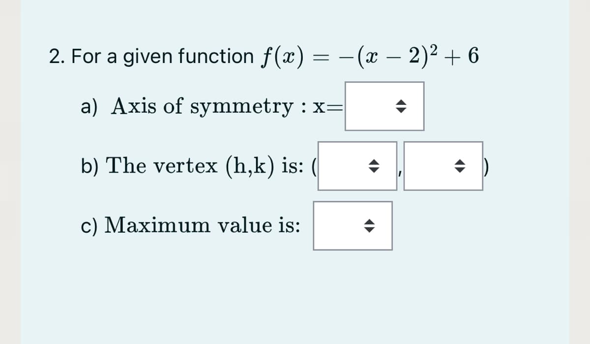 2. For a given function f(x)
-(x – 2)2 + 6
a) Axis of symmetry : x=
b) The vertex (h,k) is: (|
c) Maximum value is:
