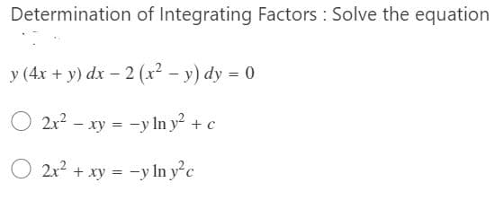 Determination of Integrating Factors : Solve the equation
y (4x + y) dx – 2 (x? – y) dy = 0
O 2x? - xy = -y In y + c
2x2 + xy = -y In yc
