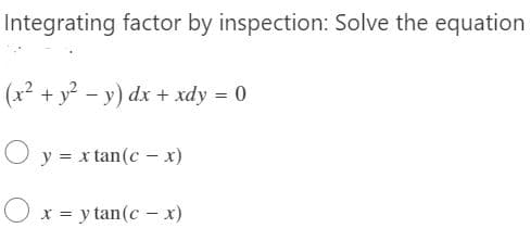 Integrating factor by inspection: Solve the equation
(x² + y? – y) dx + xdy = 0
O
y = x tan(c – x)
O x = y tan(c - x)
