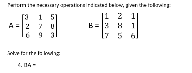 Perform the necessary operations indicated below, given the following:
[1
B = 3
2
5
7 8
9 3.
3.
1
A =|2
8
17 5
61
Solve for the following:
4. ВА 3D
