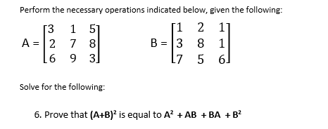 Perform the necessary operations indicated below, given the following:
1 51
A = |2 7 8
[6 9 3]
2 1]
B = 3 8
61
[3
L7 5
Solve for the following:
6. Prove that (A+B)? is equal to A? + AB + BA + B?
