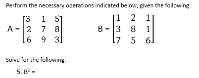 Perform the necessary operations indicated below, given the following:
[1 2 1]
B = 3
17 5 6]
[3
1 51
A = |2
7 8
8 1
6 9 3]
Solve for the following:
5. B? =
