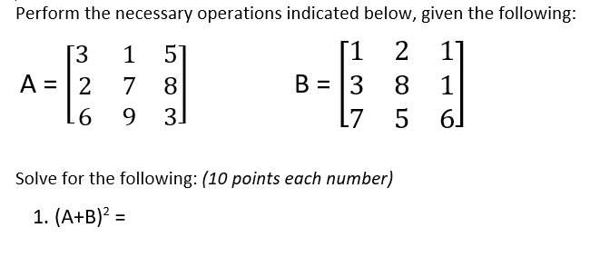 Perform the necessary operations indicated below, given the following:
[1
B = 3 8
[3
1
5
2
A =
2
7
8
1
9.
3]
L7
5
61
Solve for the following: (10 points each number)
1. (A+B)? =
%3D
