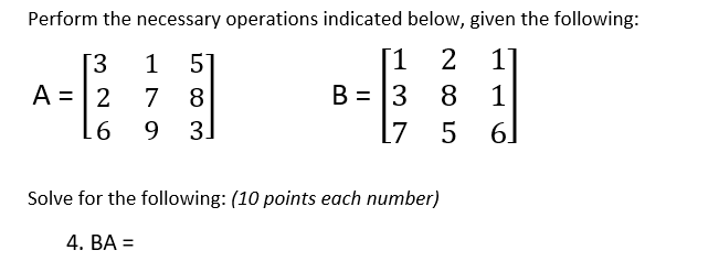 Perform the necessary operations indicated below, given the following:
[1
B = 3
2
5
7 8
9 3.
3.
1
A =|2
8
[7
61
Solve for the following: (10 points each number)
4. ВА 3D
