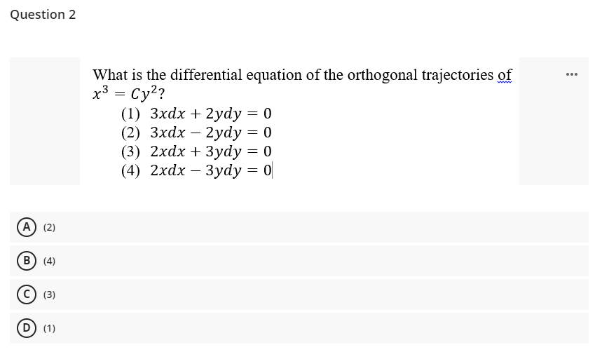 Question 2
What is the differential equation of the orthogonal trajectories of
x3 = Cy?
(1) Зxdx + 2уdy 3D 0
(2) Зхdx — 2ydy — 0
...
(3) 2xdx + 3уdy — 0
(4) 2хdx — 3ydy 3D 0
(А) (2)
B) (4)
(3)
D (1)
