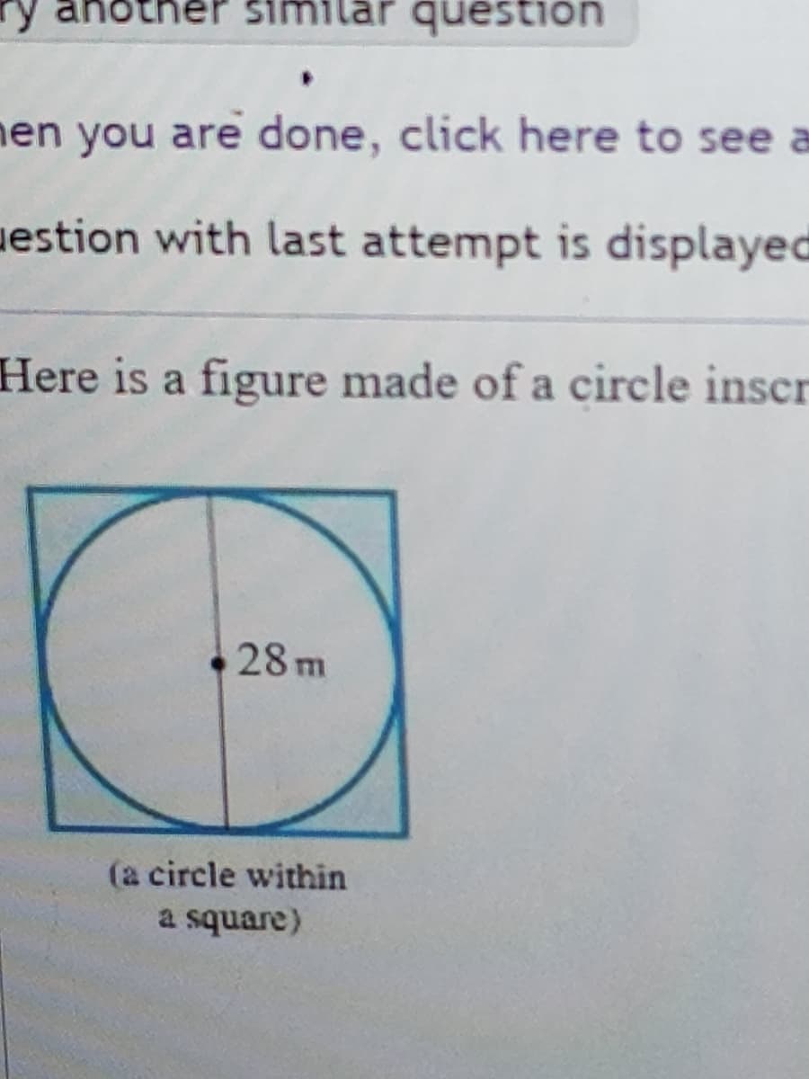anoth similar question
hen you are done, click here to see a
estion with last attempt is displayed
Here is a figure made of a circle inscr
28m
(a circle within
a square)