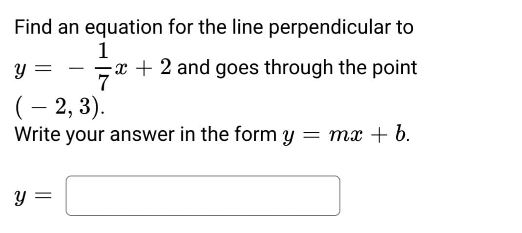 Find an equation for the line perpendicular to
1
7x
x + 2 and goes through the point
Y
( – 2, 3).
Write your answer in the form y = mx + b.
Y