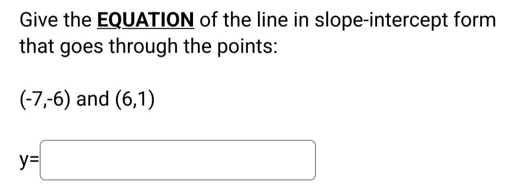 Give the EQUATION of the line in slope-intercept form
that goes through the points:
(-7,-6) and (6,1)
y=