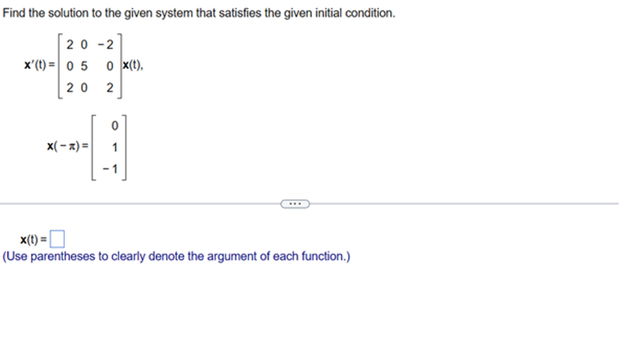 Find the solution to the given system that satisfies the given initial condition.
20-2
x'(t)= 0 5
20
x(-x) =
0 x(t),
2
0
1
-1
x(t) =
(Use parentheses to clearly denote the argument of each function.)