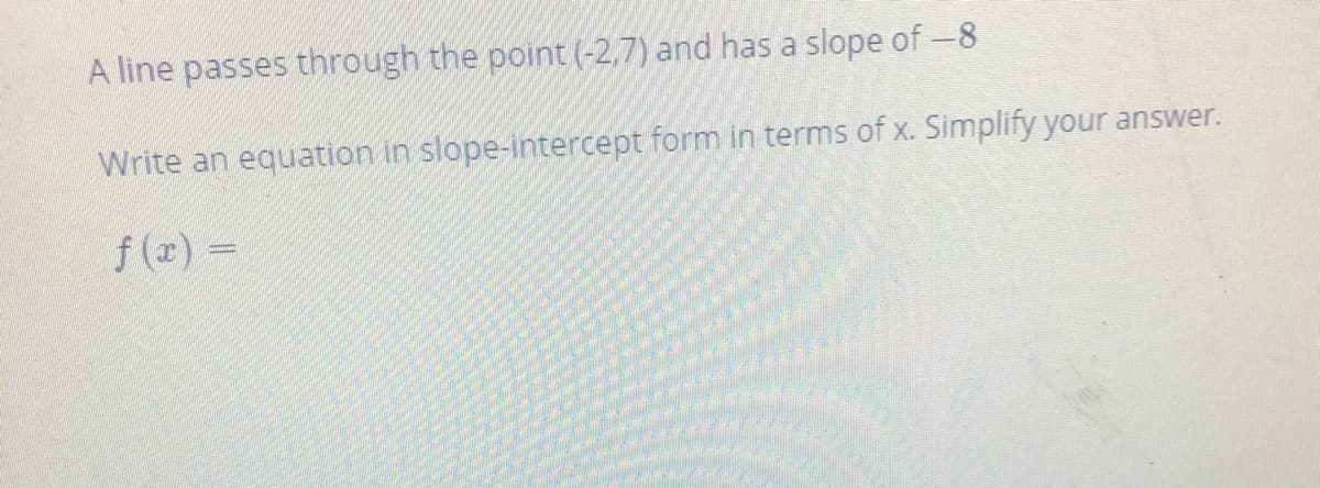 A line passes through the point (-2,7) and has a slope of -8
Write an equation in slope-intercept form in terms of x. Simplify your answer.
f (x) =
