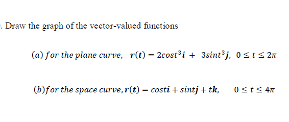 . Draw the graph of the vector-valued functions
(a) for the plane curve, r(t) = 2cost³i + 3sint³j, 0 sts 21
(b)for the space curve,r(t) = costi + sintj + tk,
0sts 4n
